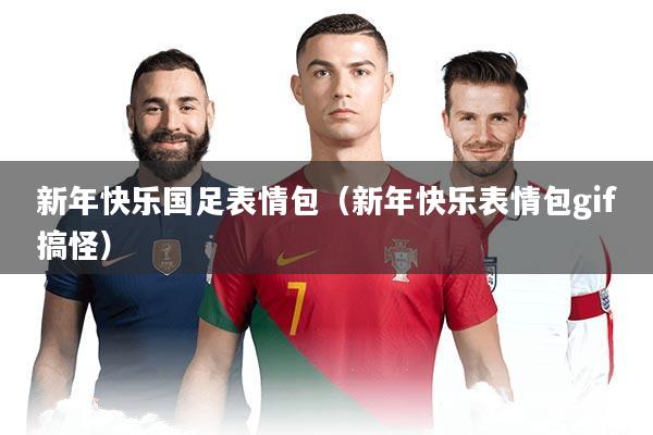 新年快乐国足表情包（新年快乐表情包gif搞怪）