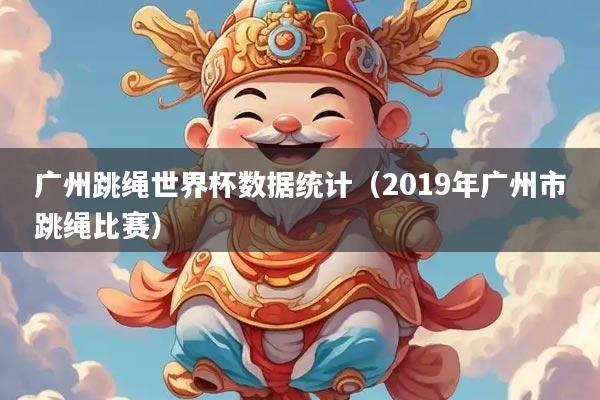 广州跳绳世界杯数据统计（2019年广州市跳绳比赛）