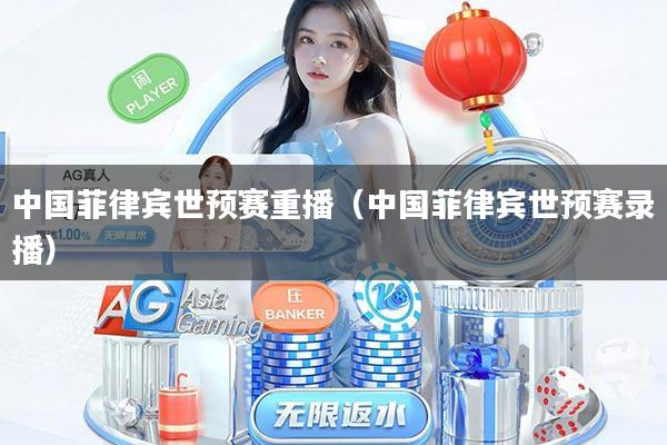 中国菲律宾世预赛重播（中国菲律宾世预赛录播）