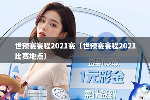 世预赛赛程2021赛（世预赛赛程2021比赛地点）