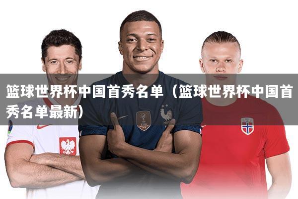 篮球世界杯中国首秀名单(篮球世界杯中国首秀名单最新)