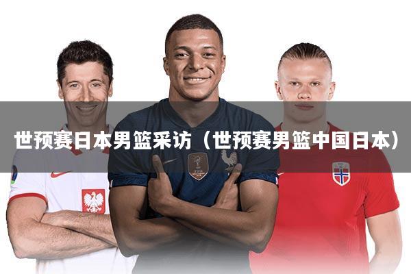 世预赛日本男篮采访(世预赛男篮中国日本)