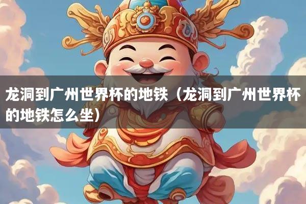 详细阅读:龙洞到广州世界杯的地铁(龙洞到广州世界杯的地铁怎么坐) 龙洞到广州世界杯的地铁(龙洞到广州世界杯的地铁怎么坐)