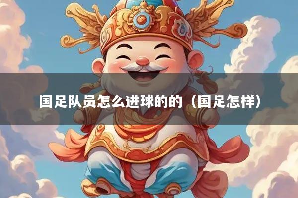 详细阅读:国足队员怎么进球的的(国足怎样) 国足队员怎么进球的的(国足怎样)