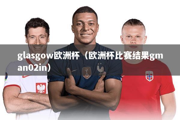 详细阅读:glasgow欧洲杯(欧洲杯比赛结果gman02in) glasgow欧洲杯(欧洲杯比赛结果gman02in)