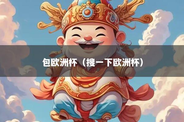 详细阅读:包欧洲杯(搜一下欧洲杯) 包欧洲杯(搜一下欧洲杯)