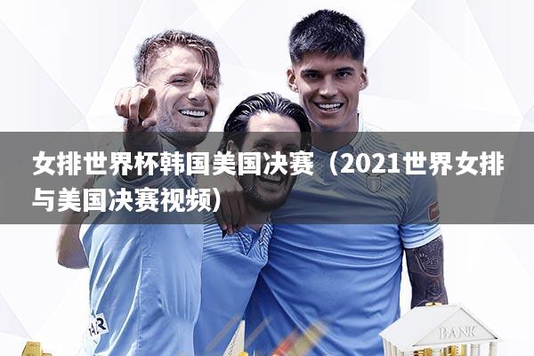 女排世界杯韩国美国决赛(2021世界女排与美国决赛视频)