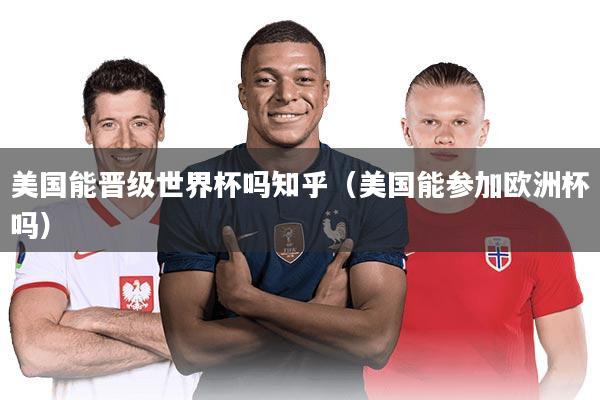 美国能晋级世界杯吗知乎(美国能参加欧洲杯吗)