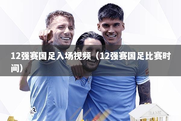 12强赛国足入场视频(12强赛国足比赛时间)
