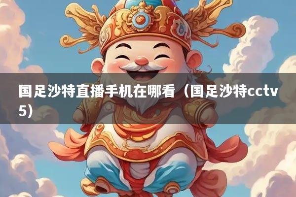 国足沙特直播手机在哪看(国足沙特cctv5)