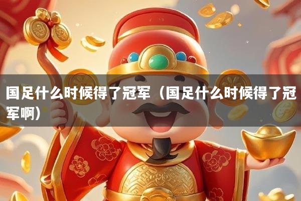 国足什么时候得了冠军(国足什么时候得了冠军啊)