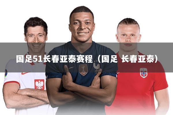 国足51长春亚泰赛程（国足 长春亚泰）